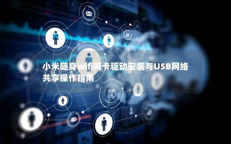 小米随身wifi网卡驱动安装与USB网络共享操作指南