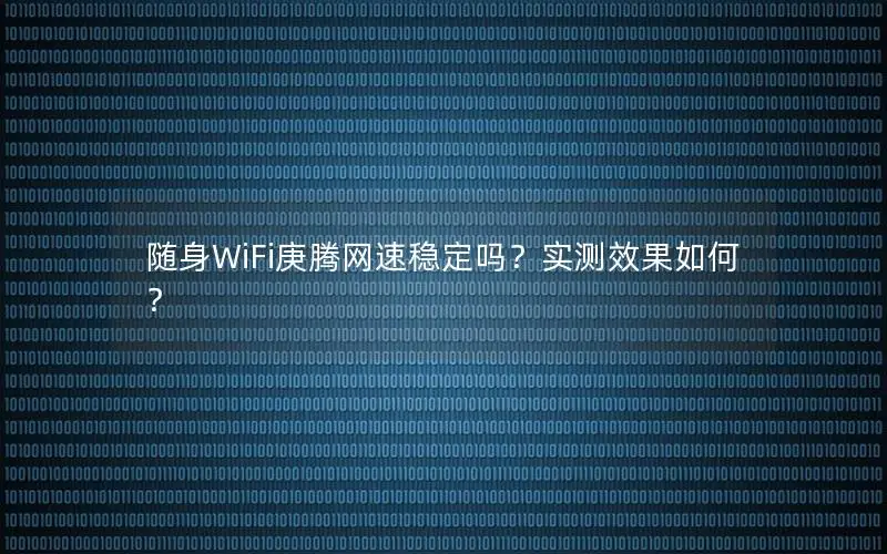 随身WiFi庚腾网速稳定吗？实测效果如何？