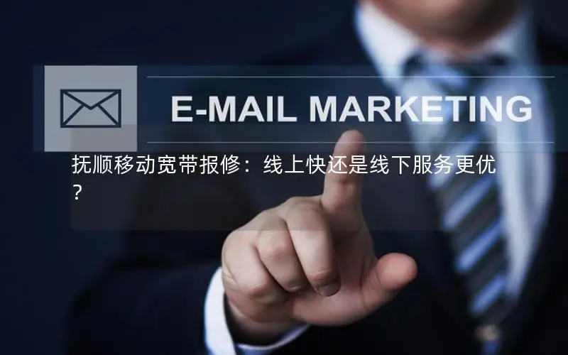 抚顺移动宽带报修：线上快还是线下服务更优？