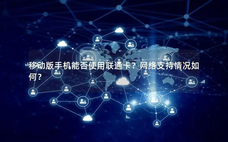 移动版手机能否使用联通卡？网络支持情况如何？