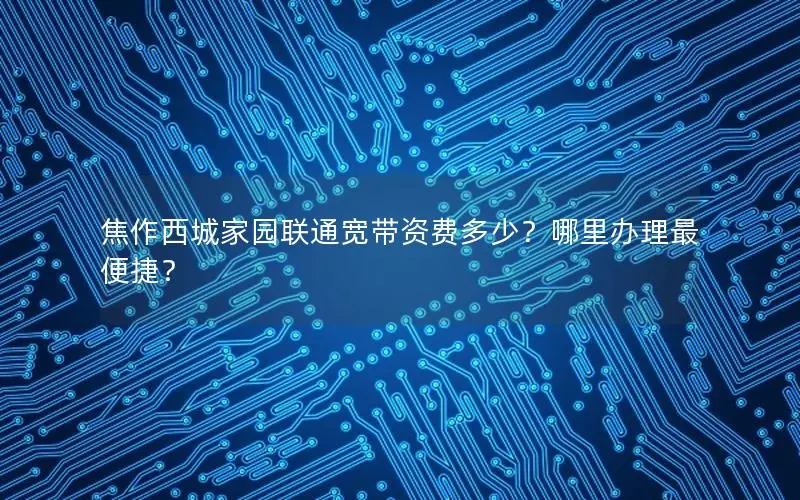 焦作西城家园联通宽带资费多少？哪里办理最便捷？