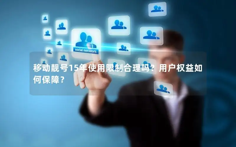 移动靓号15年使用限制合理吗？用户权益如何保障？