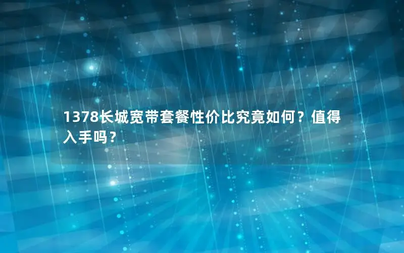 1378长城宽带套餐性价比究竟如何？值得入手吗？