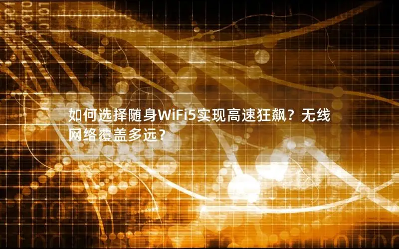 如何选择随身WiFi5实现高速狂飙？无线网络覆盖多远？