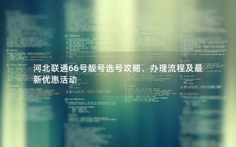 河北联通66号靓号选号攻略、办理流程及最新优惠活动
