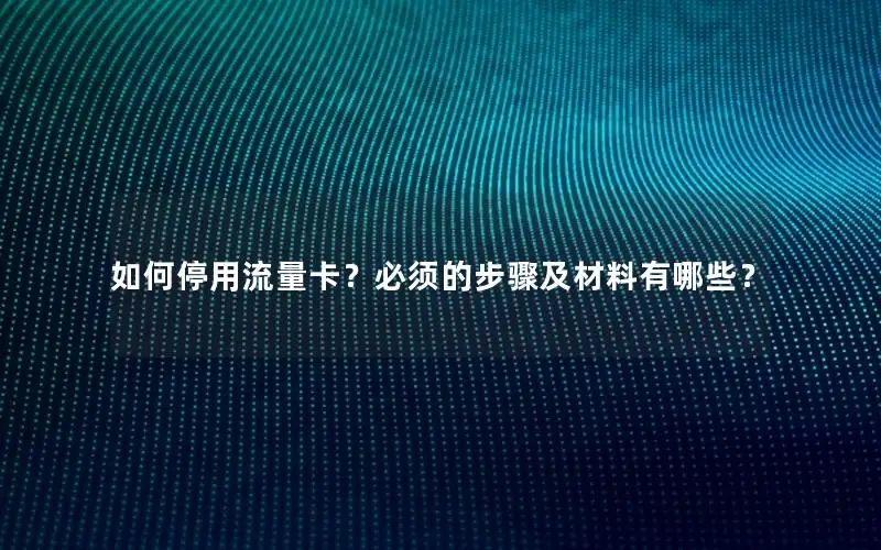 如何停用流量卡？必须的步骤及材料有哪些？