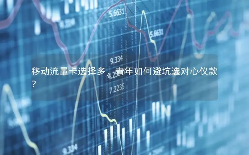 移动流量卡选择多，青年如何避坑选对心仪款？