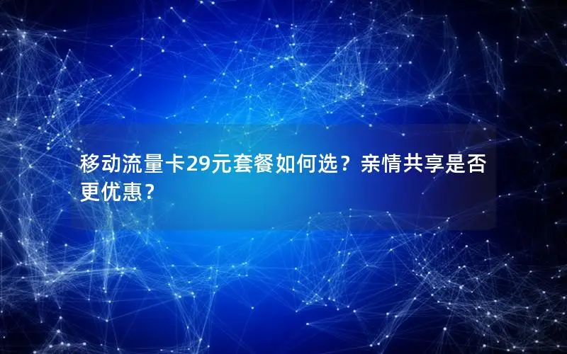移动流量卡29元套餐如何选？亲情共享是否更优惠？