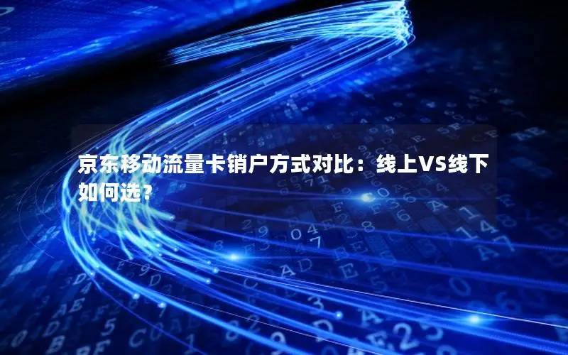 京东移动流量卡销户方式对比：线上VS线下如何选？