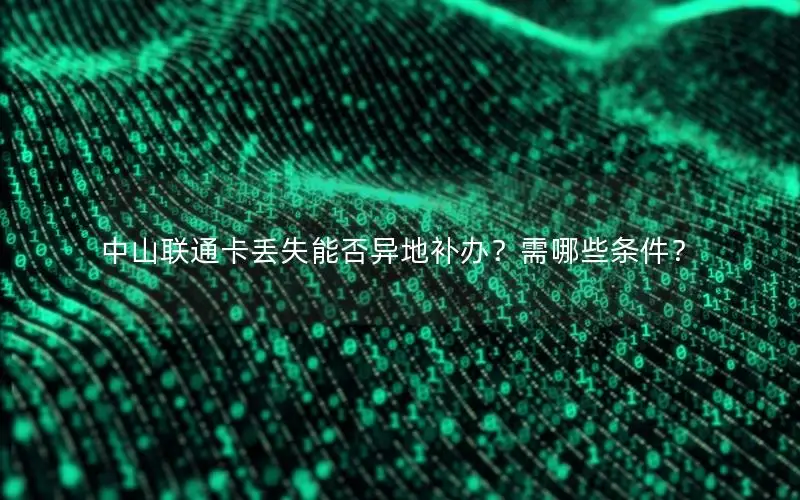 中山联通卡丢失能否异地补办？需哪些条件？