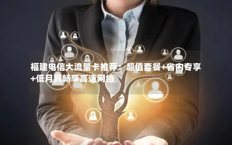 福建电信大流量卡推荐：超值套餐+省内专享+低月费畅享高速网络