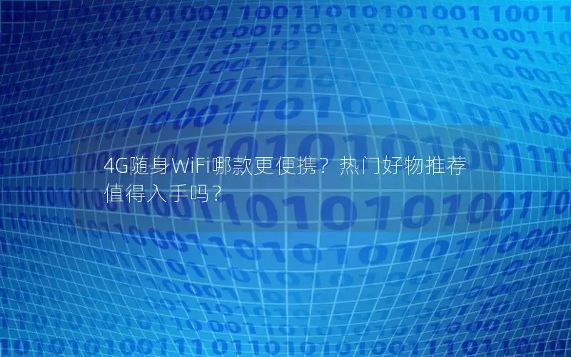 4G随身WiFi哪款更便携？热门好物推荐值得入手吗？