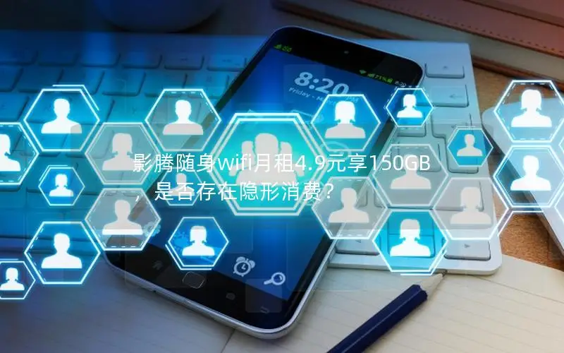 影腾随身wifi月租4.9元享150GB，是否存在隐形消费？