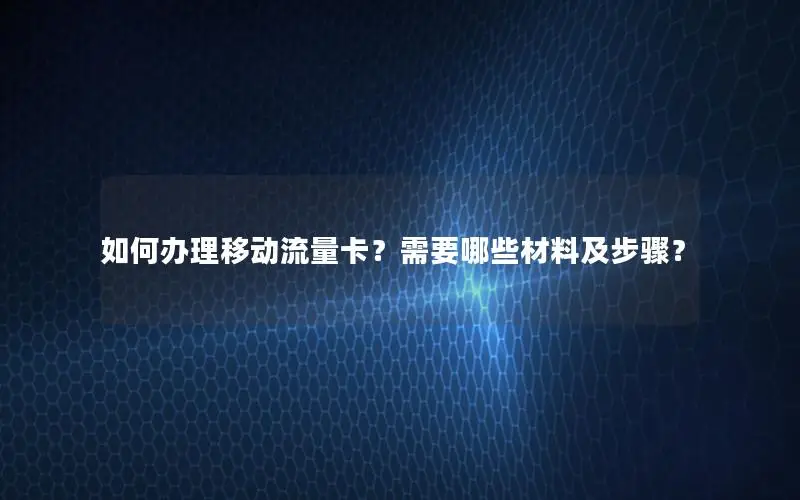 如何办理移动流量卡？需要哪些材料及步骤？