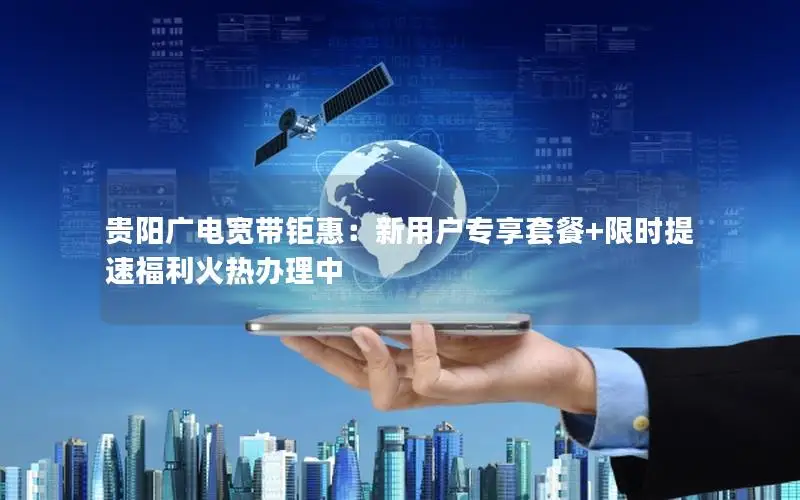 贵阳广电宽带钜惠：新用户专享套餐+限时提速福利火热办理中