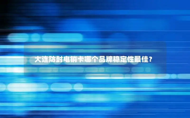 大连防封电销卡哪个品牌稳定性最佳？