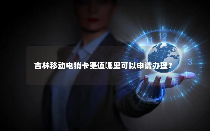 吉林移动电销卡渠道哪里可以申请办理？