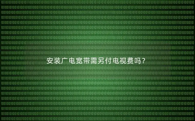 安装广电宽带需另付电视费吗？