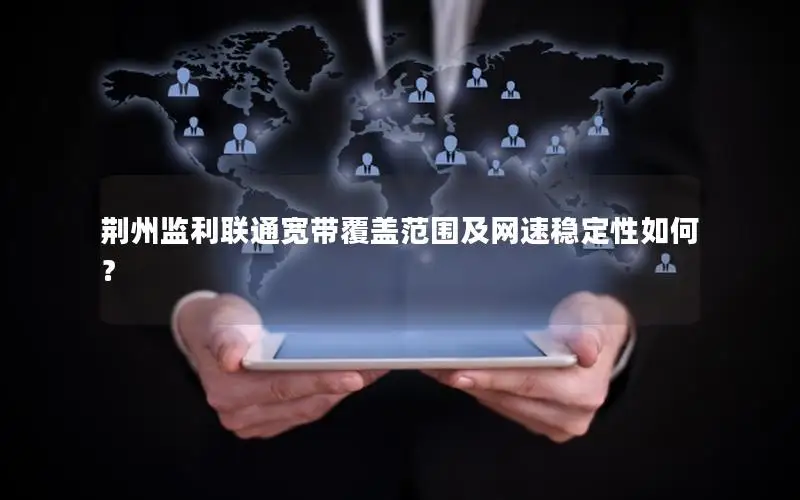 荆州监利联通宽带覆盖范围及网速稳定性如何？