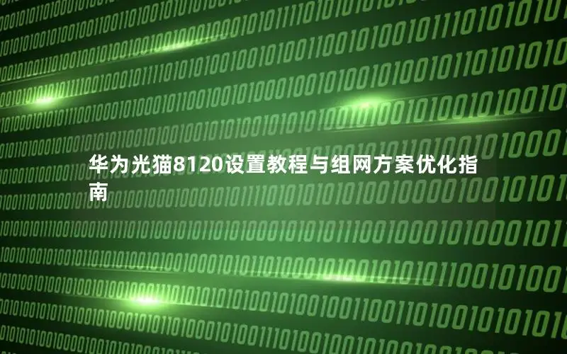 华为光猫8120设置教程与组网方案优化指南