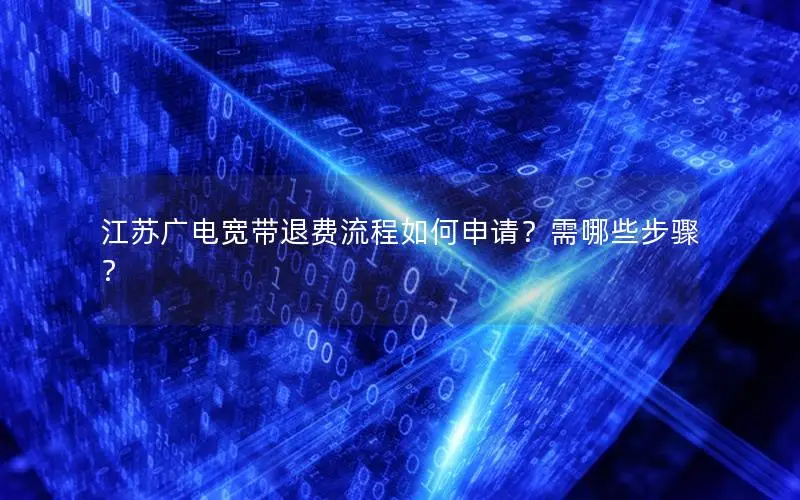 江苏广电宽带退费流程如何申请？需哪些步骤？