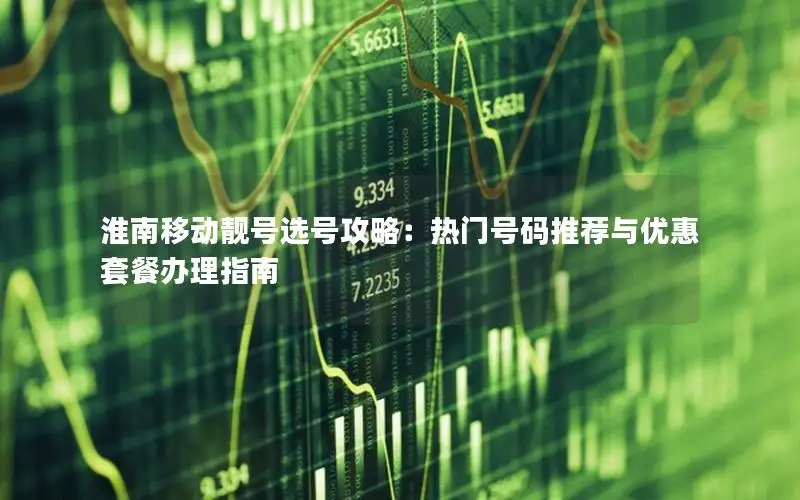 淮南移动靓号选号攻略：热门号码推荐与优惠套餐办理指南