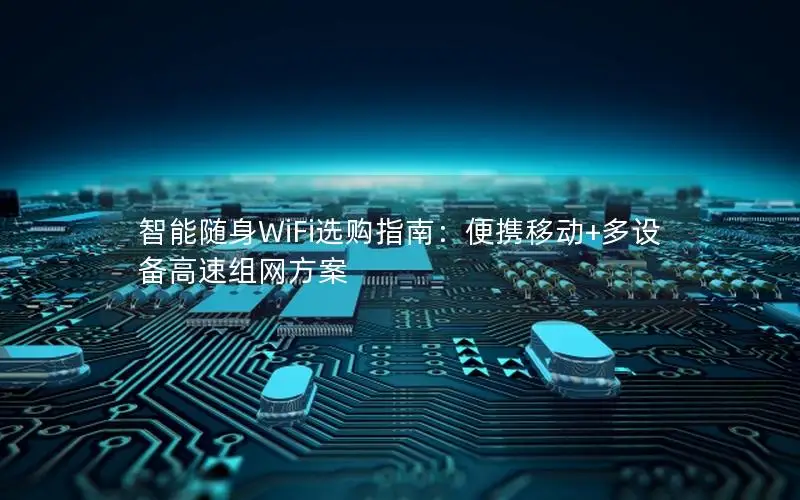 智能随身WiFi选购指南：便携移动+多设备高速组网方案