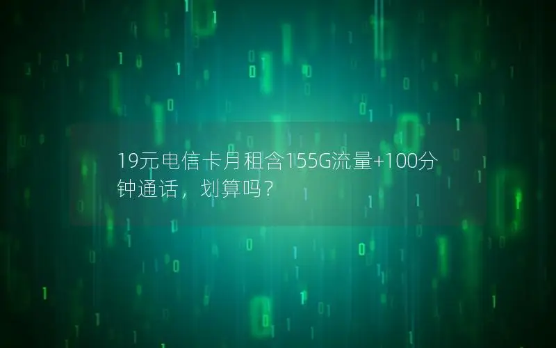19元电信卡月租含155G流量+100分钟通话，划算吗？
