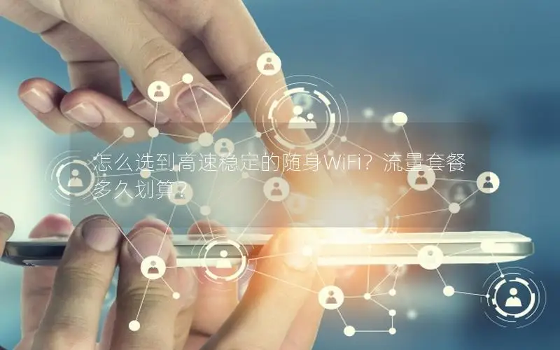 怎么选到高速稳定的随身WiFi？流量套餐多久划算？