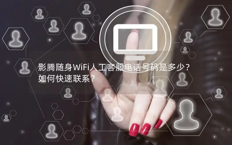 影腾随身WiFi人工客服电话号码是多少？如何快速联系？