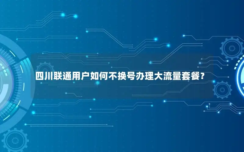 四川联通用户如何不换号办理大流量套餐？