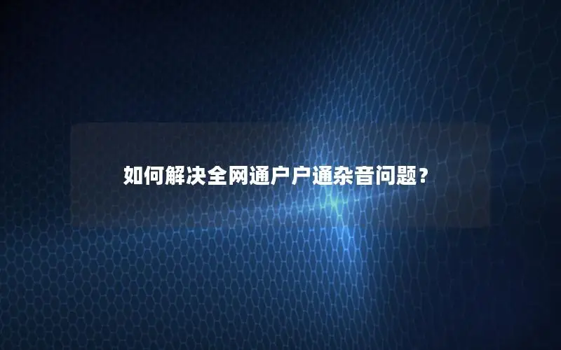 如何解决全网通户户通杂音问题？