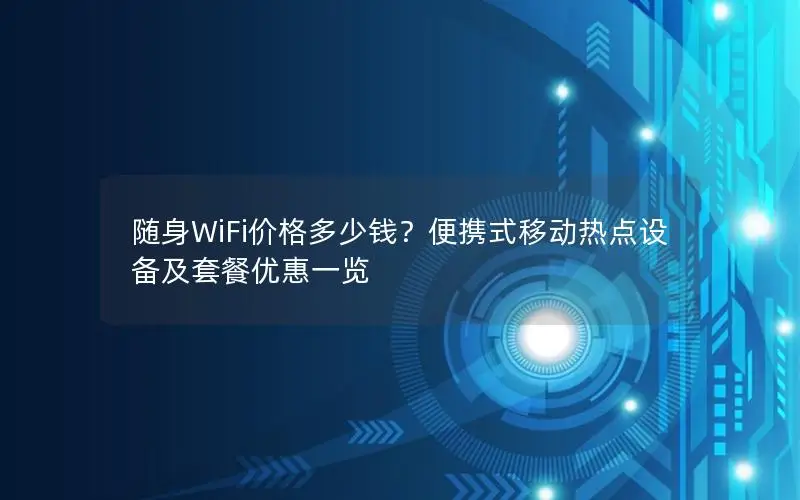 随身WiFi价格多少钱？便携式移动热点设备及套餐优惠一览