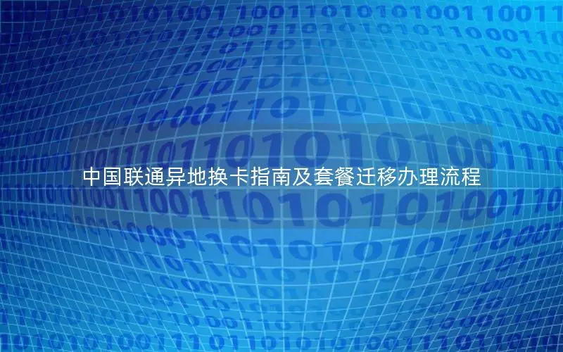 中国联通异地换卡指南及套餐迁移办理流程
