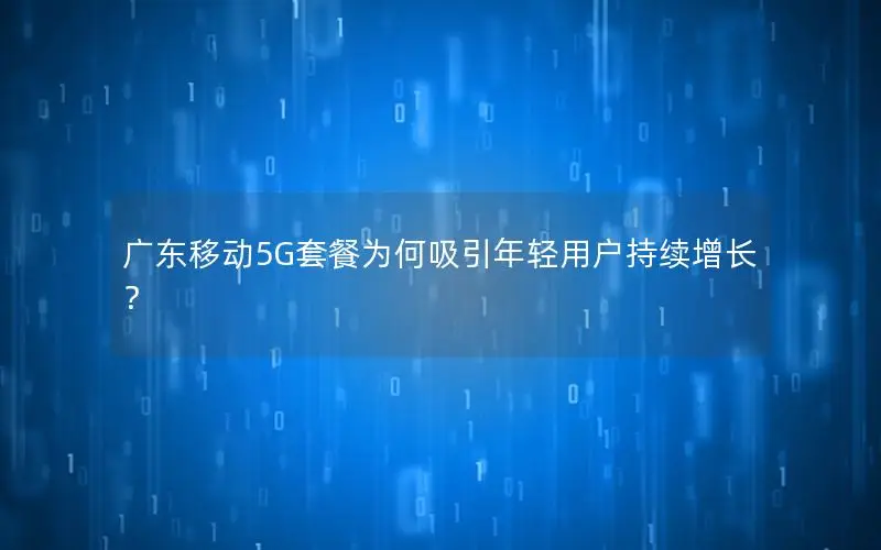 广东移动5G套餐为何吸引年轻用户持续增长？