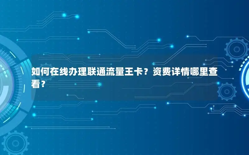 如何在线办理联通流量王卡？资费详情哪里查看？