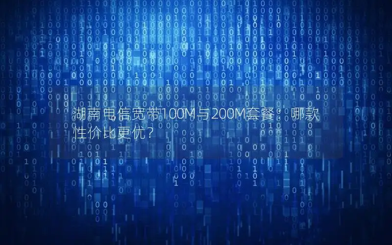 湖南电信宽带100M与200M套餐：哪款性价比更优？