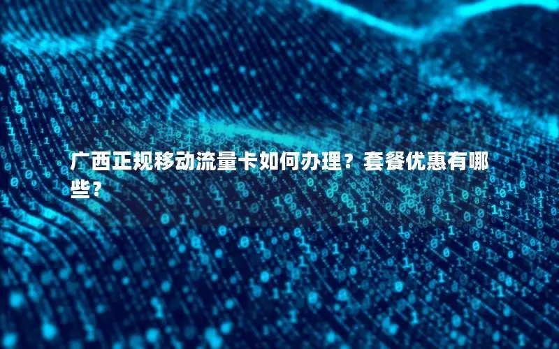 广西正规移动流量卡如何办理？套餐优惠有哪些？