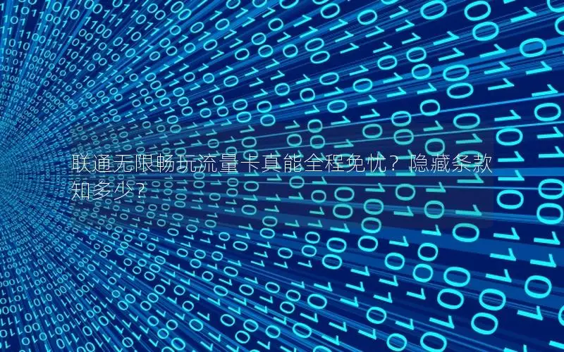联通无限畅玩流量卡真能全程免忧？隐藏条款知多少？