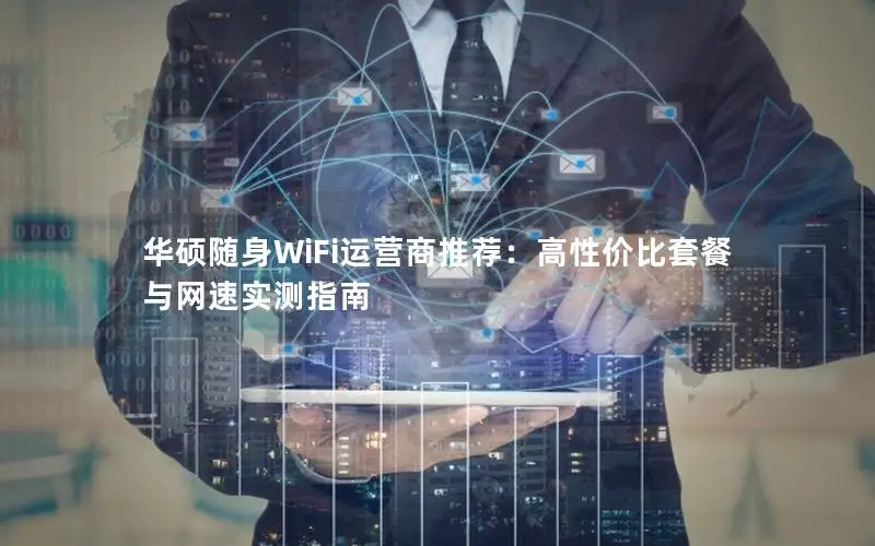 华硕随身WiFi运营商推荐：高性价比套餐与网速实测指南