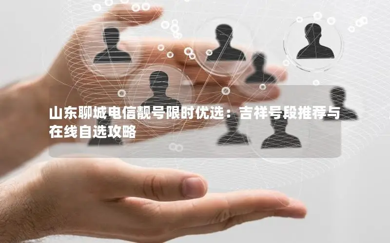 山东聊城电信靓号限时优选：吉祥号段推荐与在线自选攻略