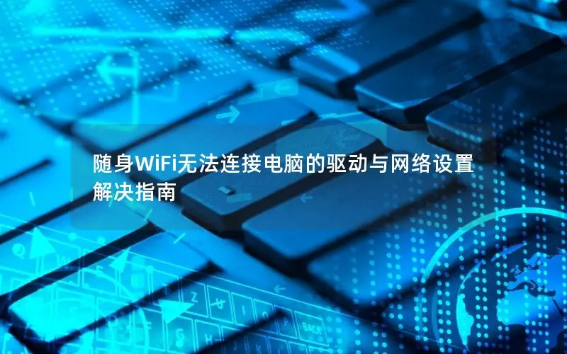 随身WiFi无法连接电脑的驱动与网络设置解决指南