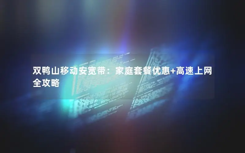 双鸭山移动安宽带：家庭套餐优惠+高速上网全攻略