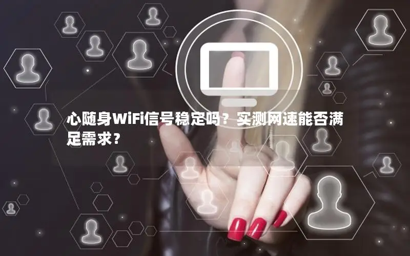 心随身WiFi信号稳定吗？实测网速能否满足需求？