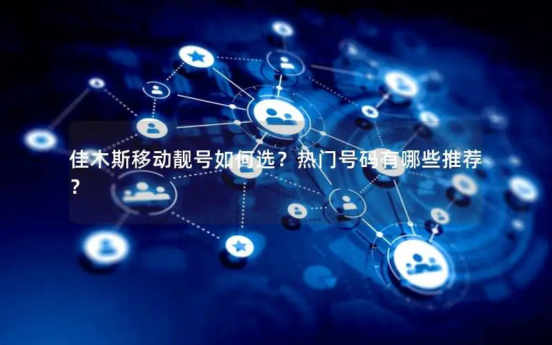 佳木斯移动靓号如何选？热门号码有哪些推荐？