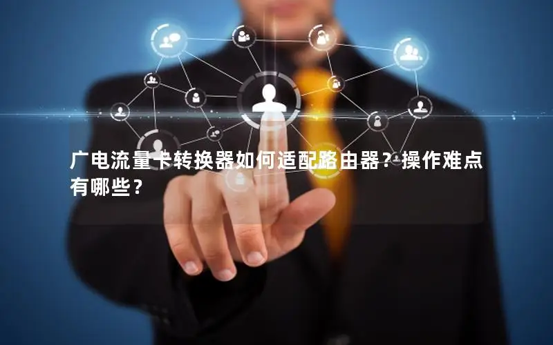 广电流量卡转换器如何适配路由器？操作难点有哪些？