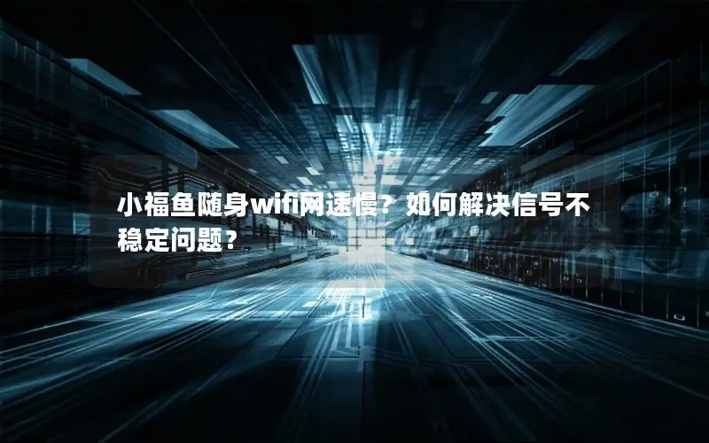 小福鱼随身wifi网速慢？如何解决信号不稳定问题？