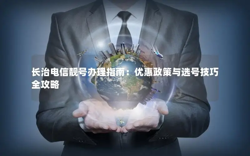 长治电信靓号办理指南：优惠政策与选号技巧全攻略