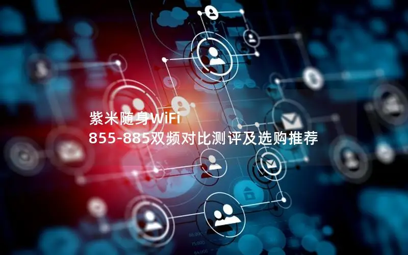 紫米随身WiFi 855-885双频对比测评及选购推荐
