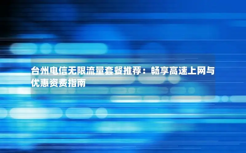台州电信无限流量套餐推荐：畅享高速上网与优惠资费指南